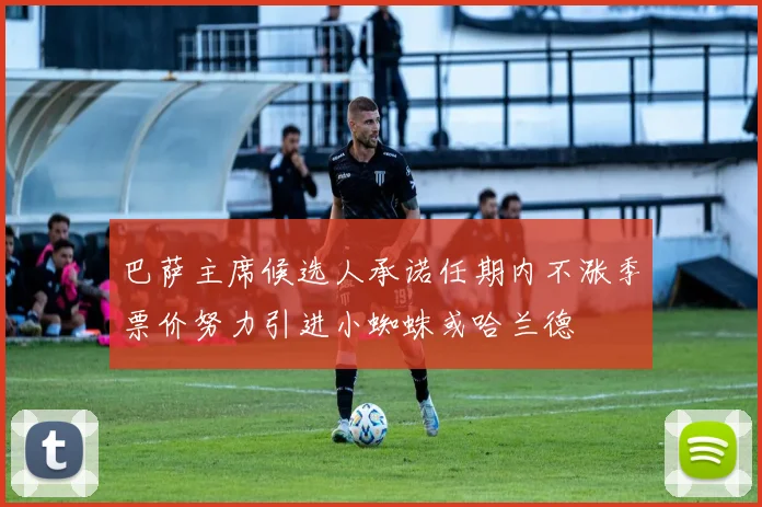 巴萨主席候选人承诺任期内不涨季票价努力引进小蜘蛛或哈兰德