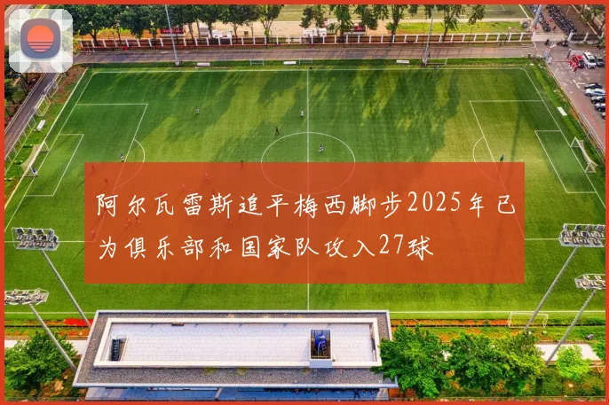 阿尔瓦雷斯追平梅西脚步2025年已为俱乐部和国家队攻入27球