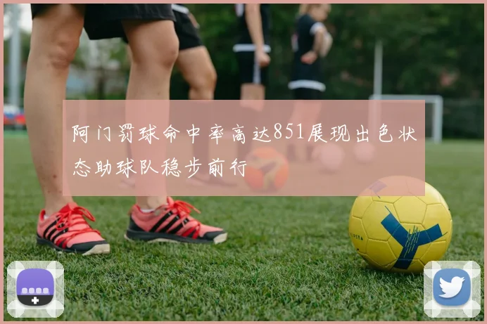 阿门罚球命中率高达851展现出色状态助球队稳步前行