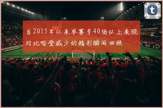 自2015年以来单赛季40场以上表现对比哈登威少的精彩瞬间回顾