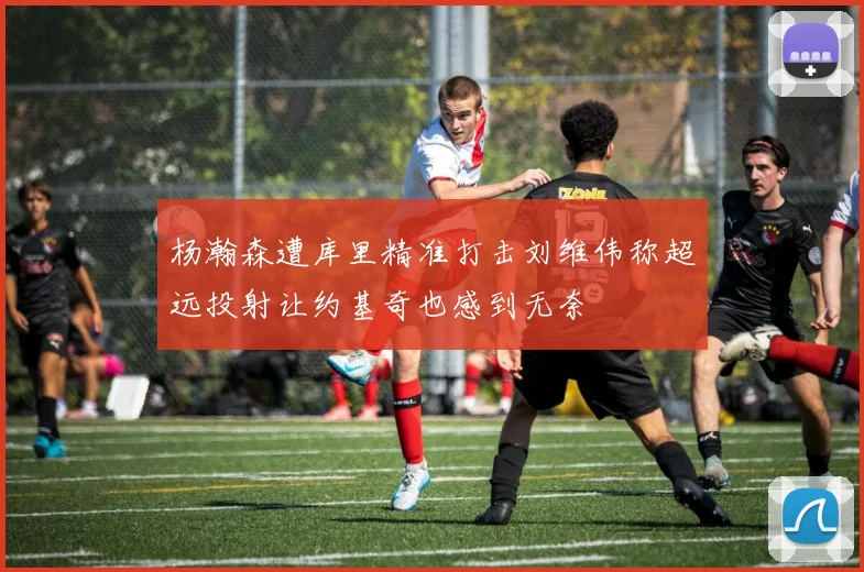 杨瀚森遭库里精准打击刘维伟称超远投射让约基奇也感到无奈
