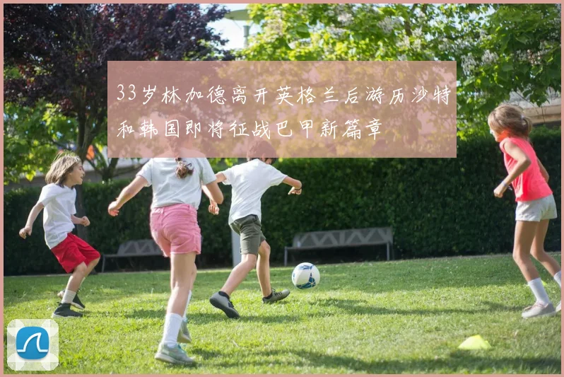 33岁林加德离开英格兰后游历沙特和韩国即将征战巴甲新篇章