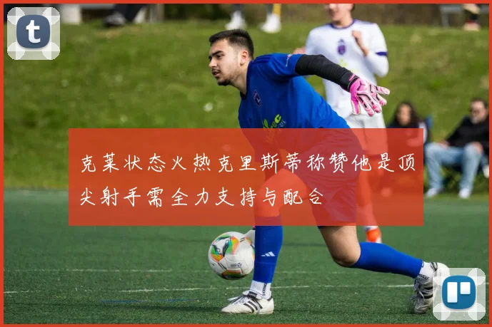 克莱状态火热克里斯蒂称赞他是顶尖射手需全力支持与配合