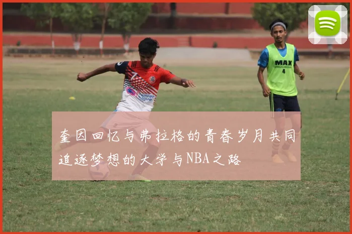 奎因回忆与弗拉格的青春岁月共同追逐梦想的大学与NBA之路