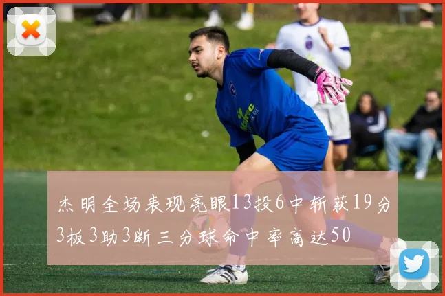 杰明全场表现亮眼13投6中斩获19分3板3助3断三分球命中率高达50