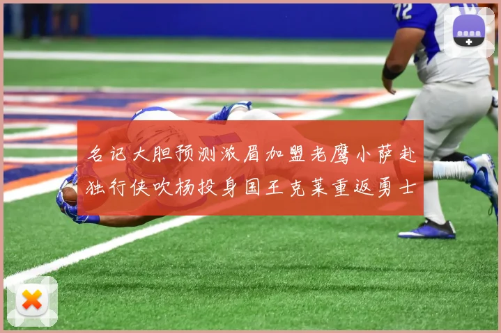 名记大胆预测浓眉加盟老鹰小萨赴独行侠吹杨投身国王克莱重返勇士