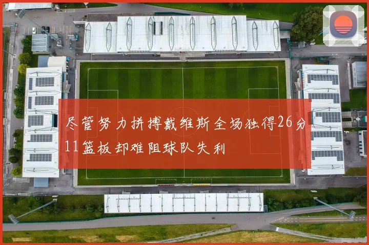 尽管努力拼搏戴维斯全场独得26分11篮板却难阻球队失利