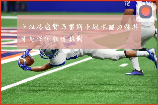 卡拉格盛赞马雷斯卡战术能力称其可与任何教练抗衡