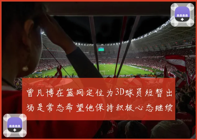 曾凡博在篮网定位为3D球员短暂出场是常态希望他保持积极心态继续努力