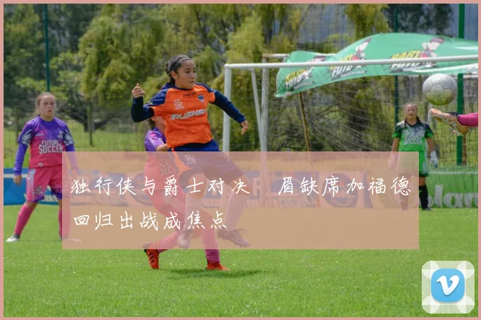 独行侠与爵士对决濃眉缺席加福德回归出战成焦点