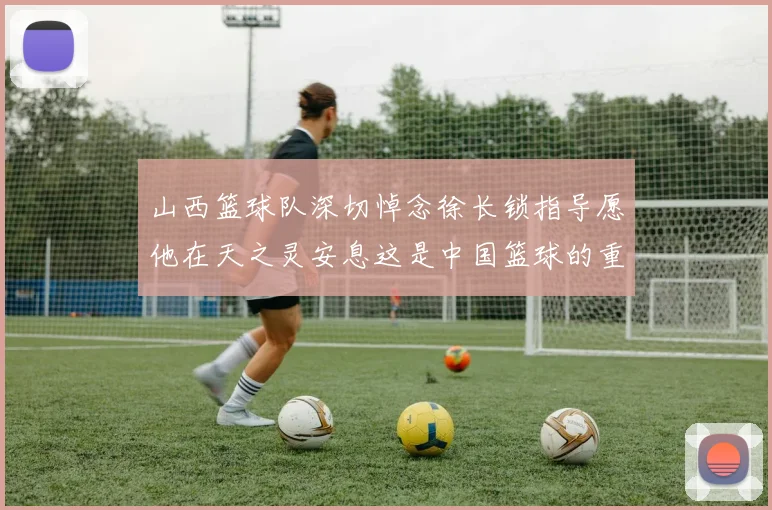 山西篮球队深切悼念徐长锁指导愿他在天之灵安息这是中国篮球的重大损失