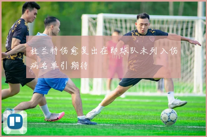 杜兰特伤愈复出在即球队未列入伤病名单引期待
