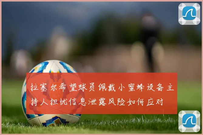 拉塞尔希望球员佩戴小蜜蜂设备主持人担忧信息泄露风险如何应对