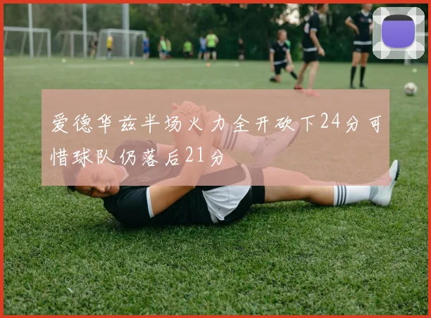 爱德华兹半场火力全开砍下24分可惜球队仍落后21分