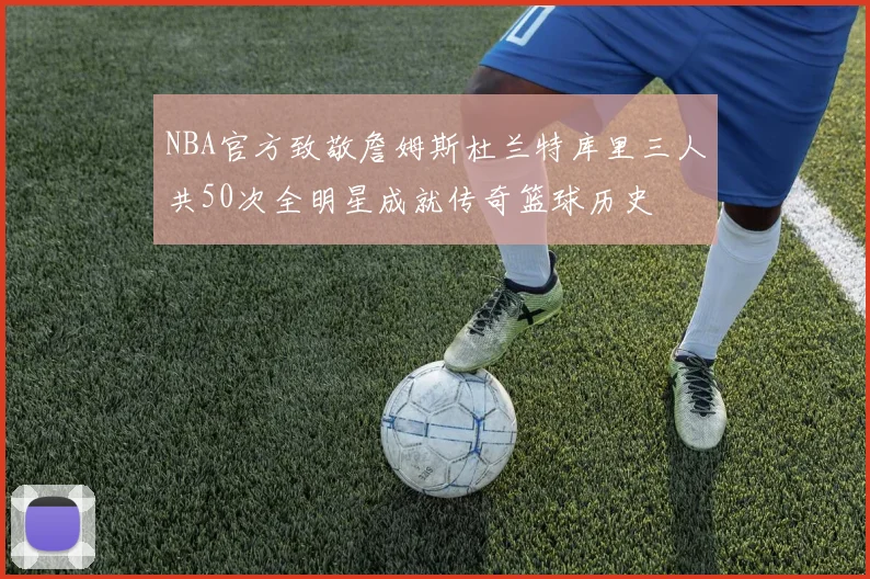NBA官方致敬詹姆斯杜兰特库里三人共50次全明星成就传奇篮球历史