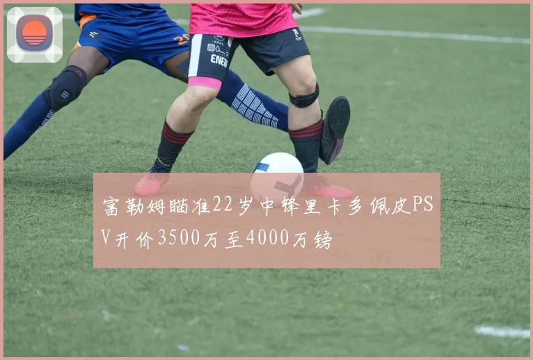 富勒姆瞄准22岁中锋里卡多佩皮PSV开价3500万至4000万镑