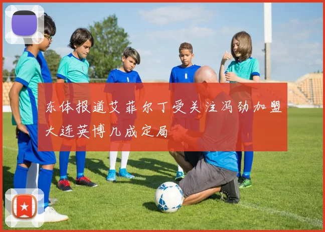 东体报道艾菲尔丁受关注冯劲加盟大连英博几成定局