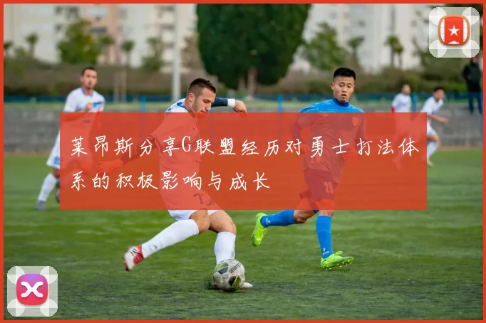 莱昂斯分享G联盟经历对勇士打法体系的积极影响与成长