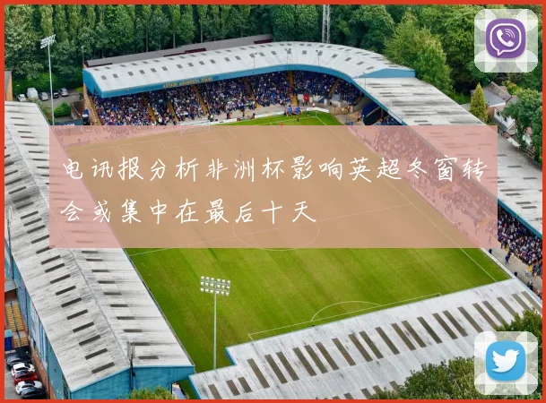 电讯报分析非洲杯影响英超冬窗转会或集中在最后十天