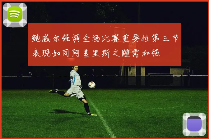 鲍威尔强调全场比赛重要性第三节表现如同阿基里斯之踵需加强
