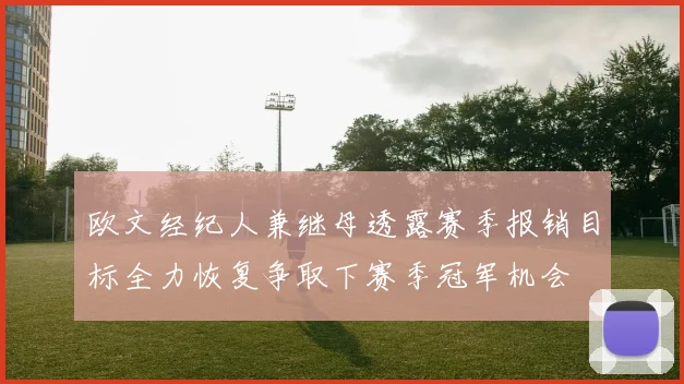 欧文经纪人兼继母透露赛季报销目标全力恢复争取下赛季冠军机会