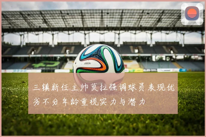 三镇新任主帅莫拉强调球员表现优劣不分年龄重视实力与潜力