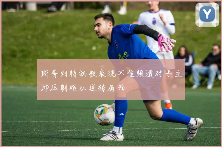 斯普利特执教表现不佳频遭对手主帅压制难以逆转局面