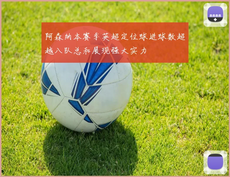 阿森纳本赛季英超定位球进球数超越八队总和展现强大实力