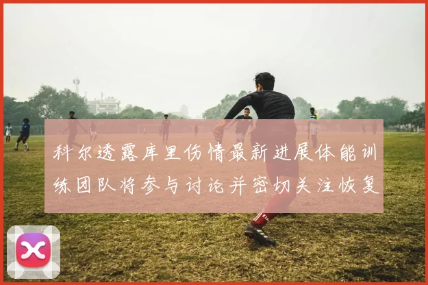 科尔透露库里伤情最新进展体能训练团队将参与讨论并密切关注恢复情况