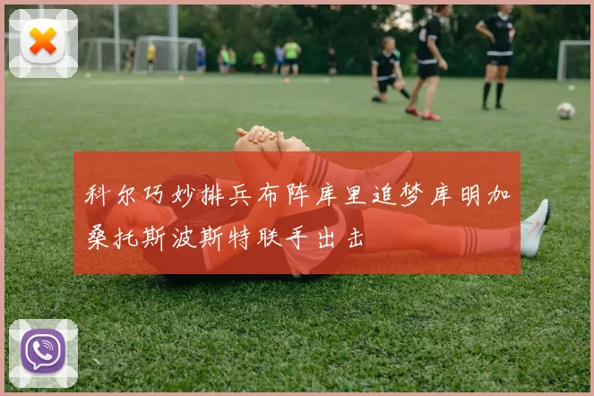 科尔巧妙排兵布阵库里追梦库明加桑托斯波斯特联手出击