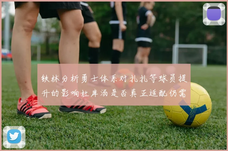 铁林分析勇士体系对扎扎等球员提升的影响杜库汤是否真正适配仍需探讨