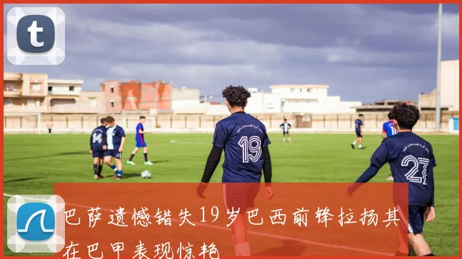 巴萨遗憾错失19岁巴西前锋拉扬其在巴甲表现惊艳