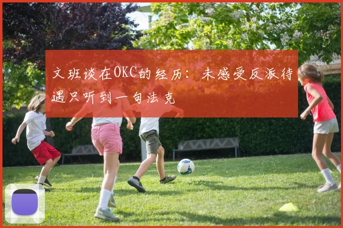 文班谈在OKC的经历：未感受反派待遇只听到一句法克
