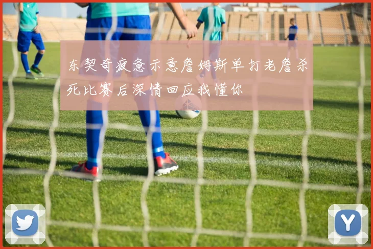 东契奇疲惫示意詹姆斯单打老詹杀死比赛后深情回应我懂你