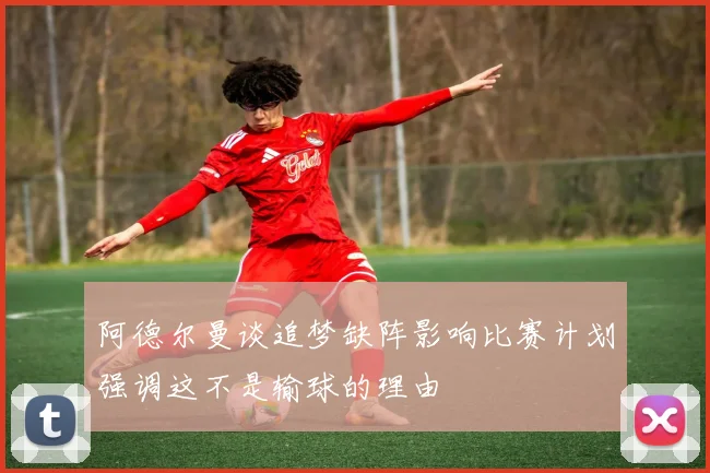 阿德尔曼谈追梦缺阵影响比赛计划强调这不是输球的理由
