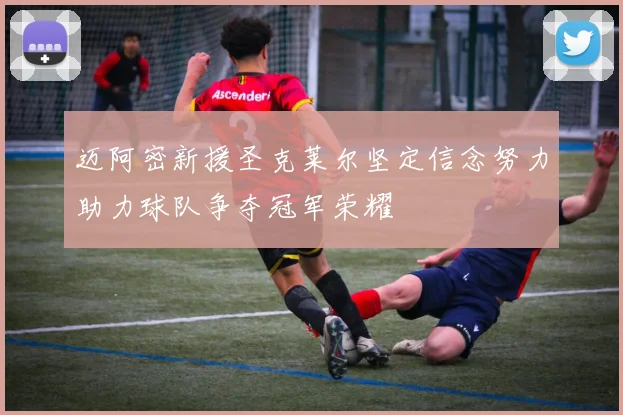 迈阿密新援圣克莱尔坚定信念努力助力球队争夺冠军荣耀
