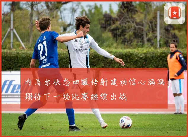 内马尔状态回暖传射建功信心满满期待下一场比赛继续出战