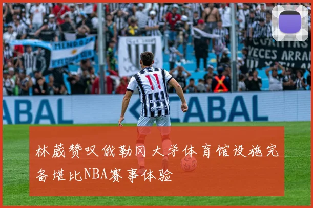 林葳赞叹俄勒冈大学体育馆设施完备堪比NBA赛事体验