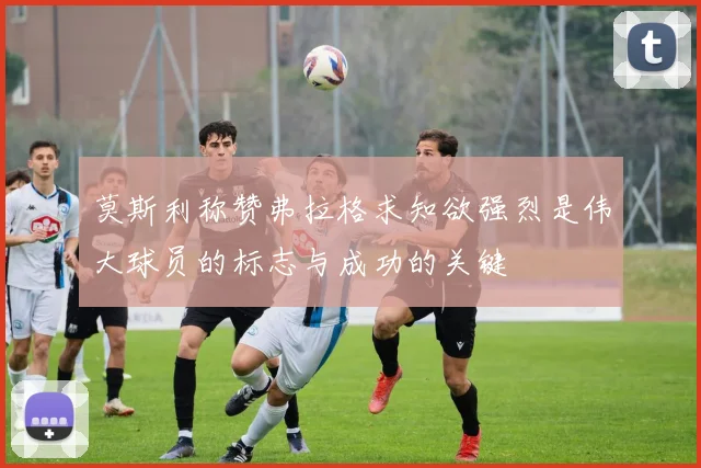 莫斯利称赞弗拉格求知欲强烈是伟大球员的标志与成功的关键