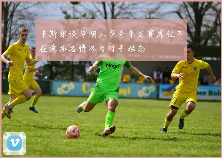 卡斯尔谈与湖人争夺季后赛席位不在意排名情况与对手动态