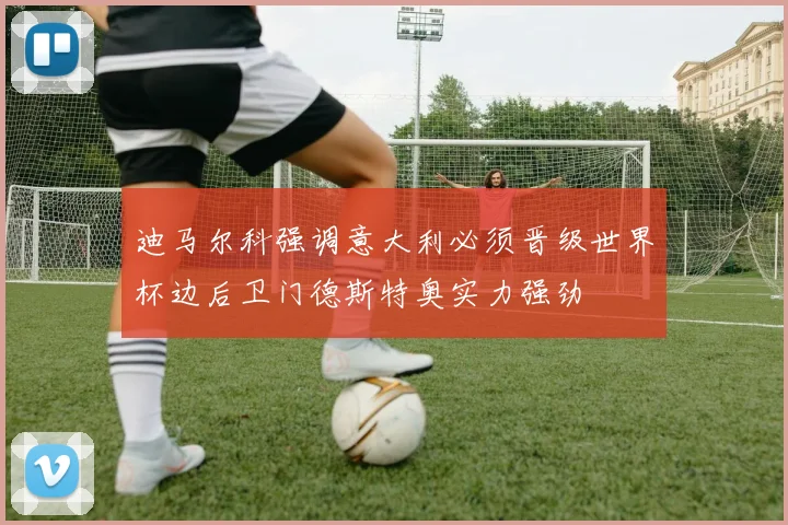 迪马尔科强调意大利必须晋级世界杯边后卫门德斯特奥实力强劲