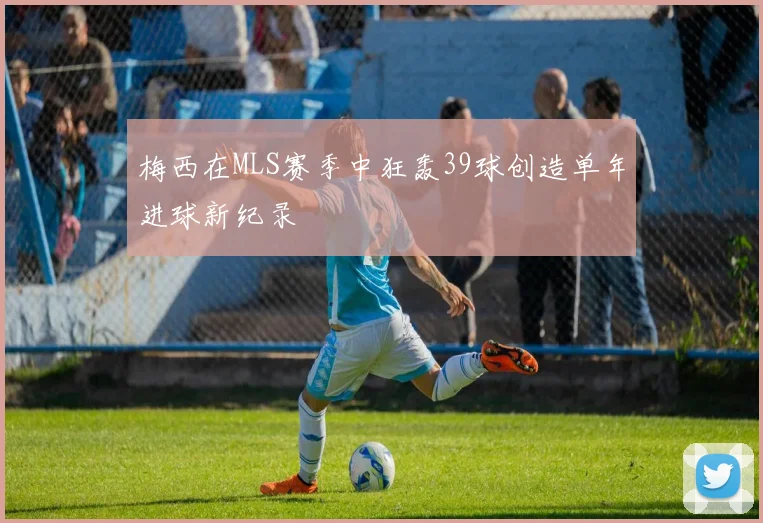 梅西在MLS赛季中狂轰39球创造单年进球新纪录