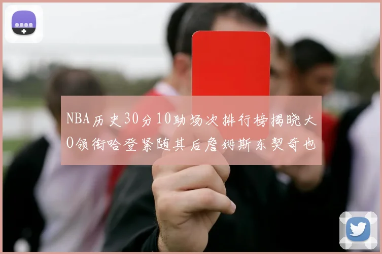 NBA历史30分10助场次排行榜揭晓大O领衔哈登紧随其后詹姆斯东契奇也在榜单中