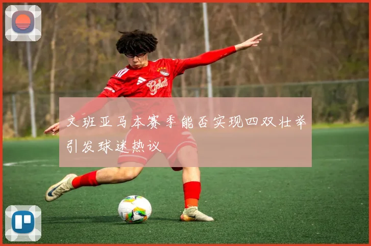 文班亚马本赛季能否实现四双壮举引发球迷热议