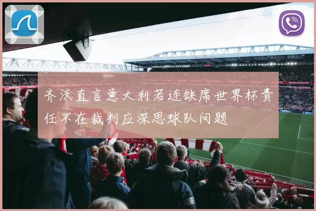 齐沃直言意大利若连缺席世界杯责任不在裁判应深思球队问题