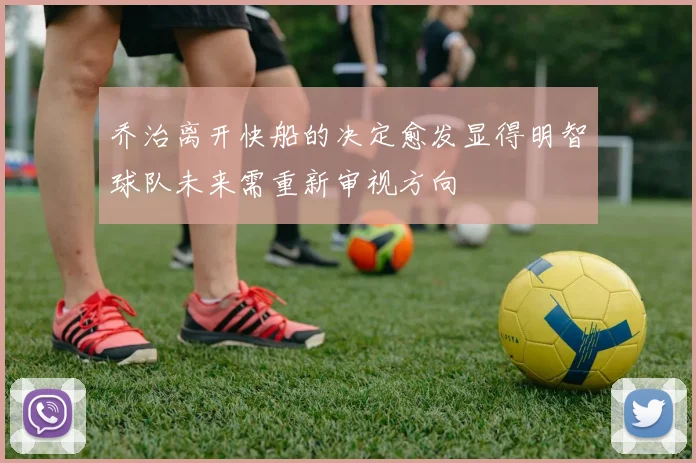 乔治离开快船的决定愈发显得明智球队未来需重新审视方向