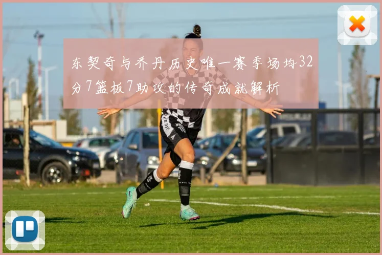 东契奇与乔丹历史唯一赛季场均32分7篮板7助攻的传奇成就解析