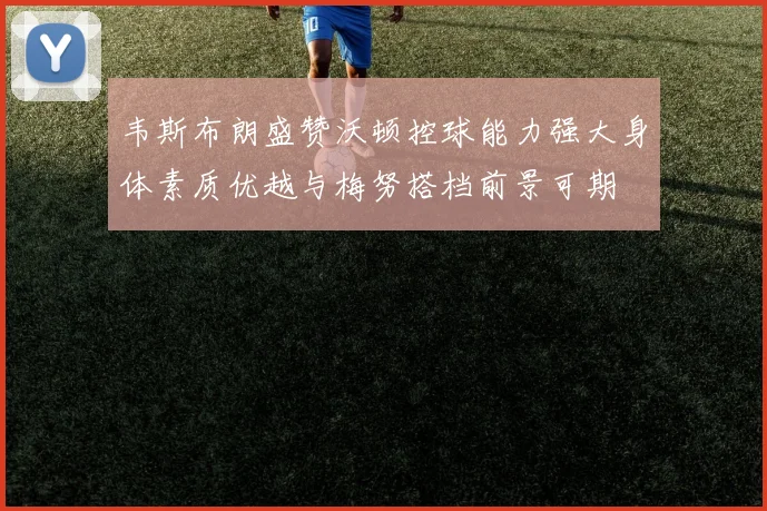 韦斯布朗盛赞沃顿控球能力强大身体素质优越与梅努搭档前景可期