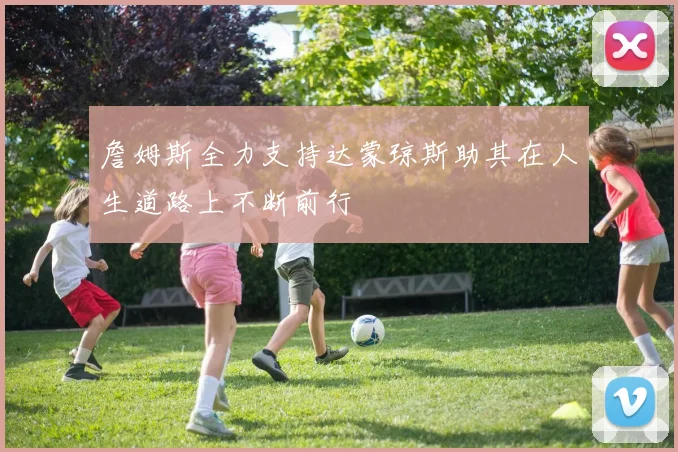 詹姆斯全力支持达蒙琼斯助其在人生道路上不断前行