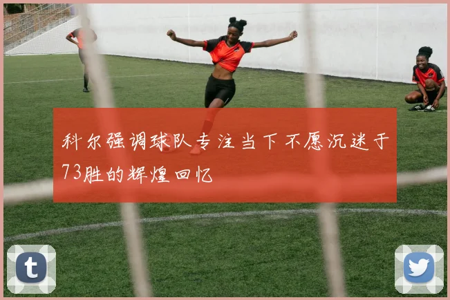 科尔强调球队专注当下不愿沉迷于73胜的辉煌回忆